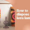 how to dispose of a lava lamp